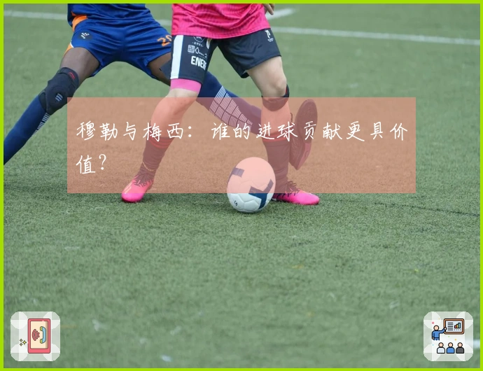 穆勒与梅西：谁的进球贡献更具价值？