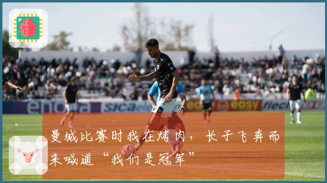 曼城比赛时我在烤肉，长子飞奔而来喊道“我们是冠军”